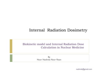 Internal Ray DosimetryBiokinetic model and Internal Radiation Dose             Calculation in Nuclear Medicine                     By          Noor Naslinda Noor Rizan                                      naslinda@gmail.com 